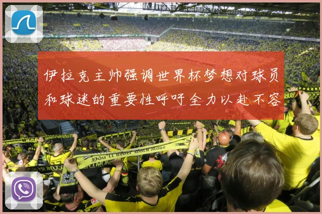 伊拉克主帅强调世界杯梦想对球员和球迷的重要性呼吁全力以赴不容忽视