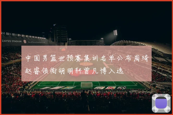 中国男篮世预赛集训名单公布周琦赵睿领衔胡明轩曾凡博入选