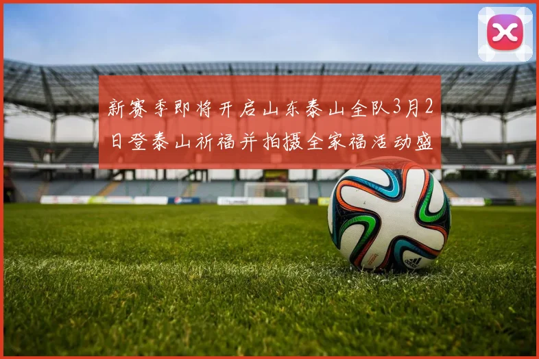 新赛季即将开启山东泰山全队3月2日登泰山祈福并拍摄全家福活动盛大举行