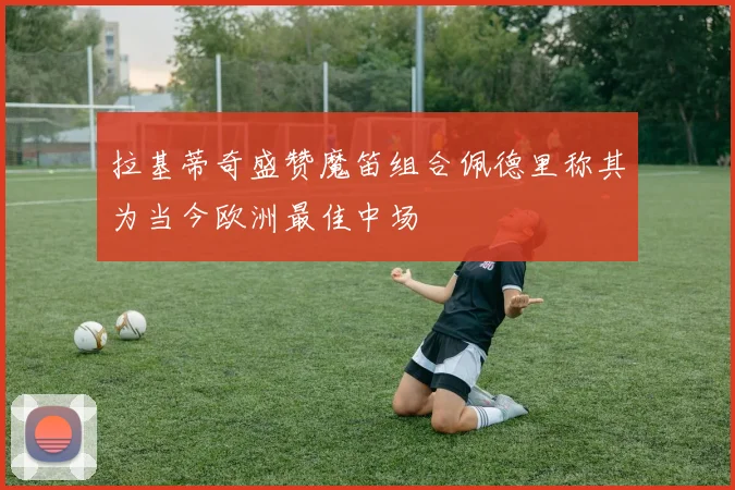 拉基蒂奇盛赞魔笛组合佩德里称其为当今欧洲最佳中场