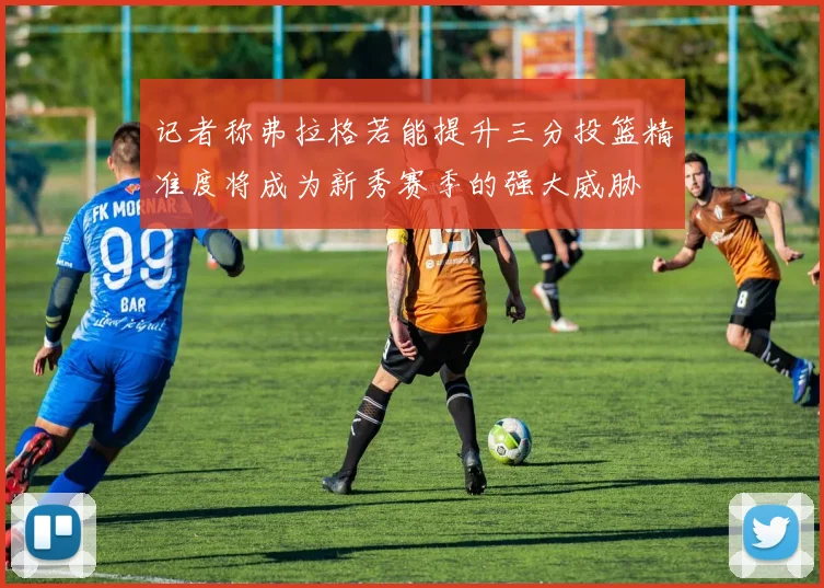 记者称弗拉格若能提升三分投篮精准度将成为新秀赛季的强大威胁