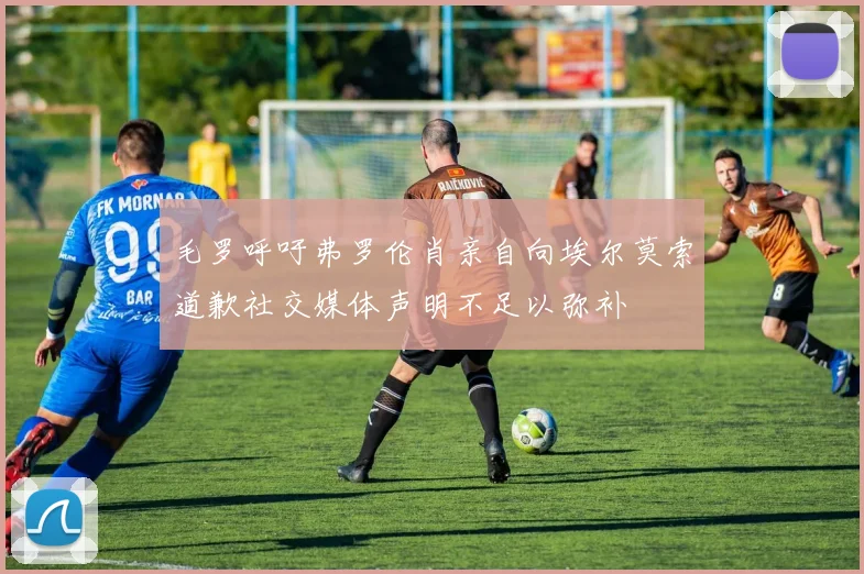 毛罗呼吁弗罗伦肖亲自向埃尔莫索道歉社交媒体声明不足以弥补