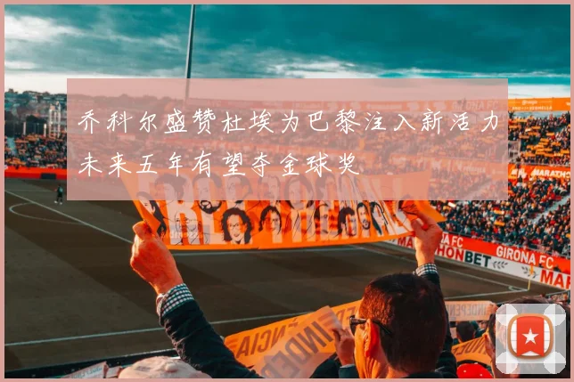 乔科尔盛赞杜埃为巴黎注入新活力未来五年有望夺金球奖