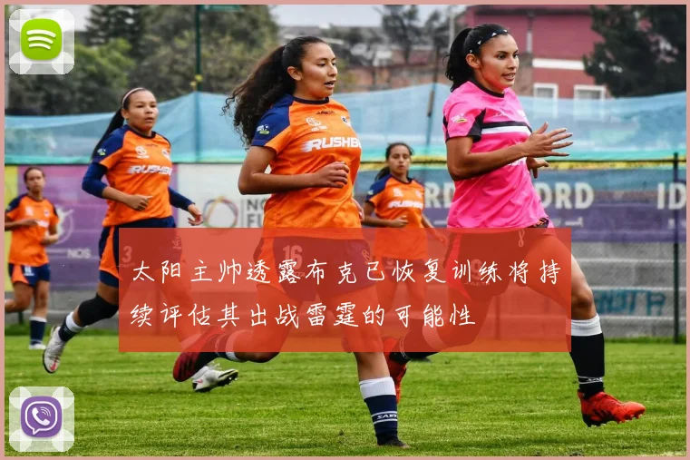 太阳主帅透露布克已恢复训练将持续评估其出战雷霆的可能性