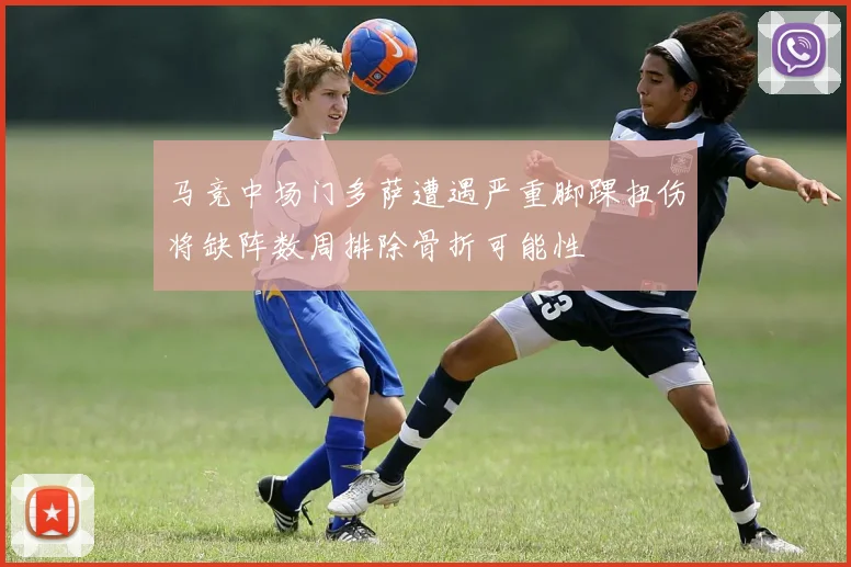 马竞中场门多萨遭遇严重脚踝扭伤将缺阵数周排除骨折可能性