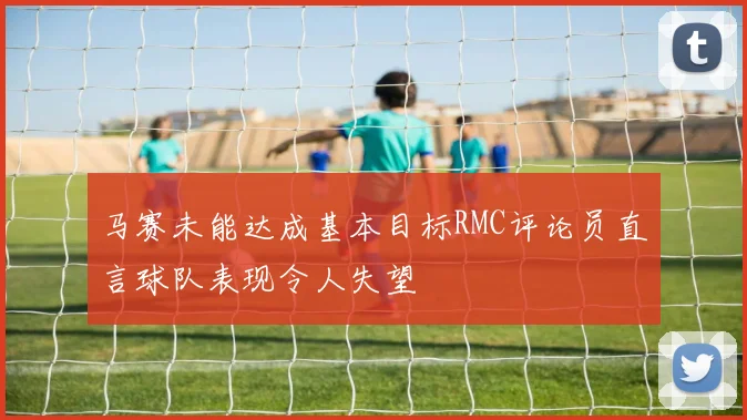 马赛未能达成基本目标RMC评论员直言球队表现令人失望