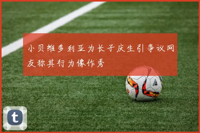 小贝维多利亚为长子庆生引争议网友称其行为像作秀