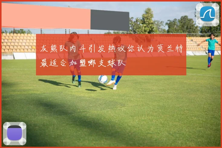 灰熊队内斗引发热议你认为莫兰特最适合加盟哪支球队
