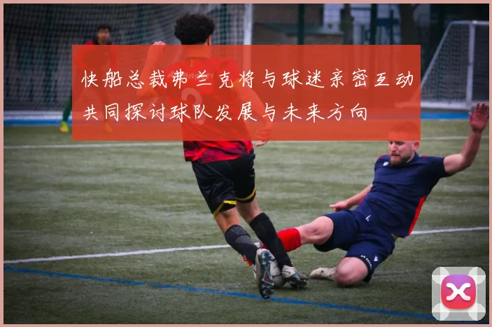 快船总裁弗兰克将与球迷亲密互动共同探讨球队发展与未来方向