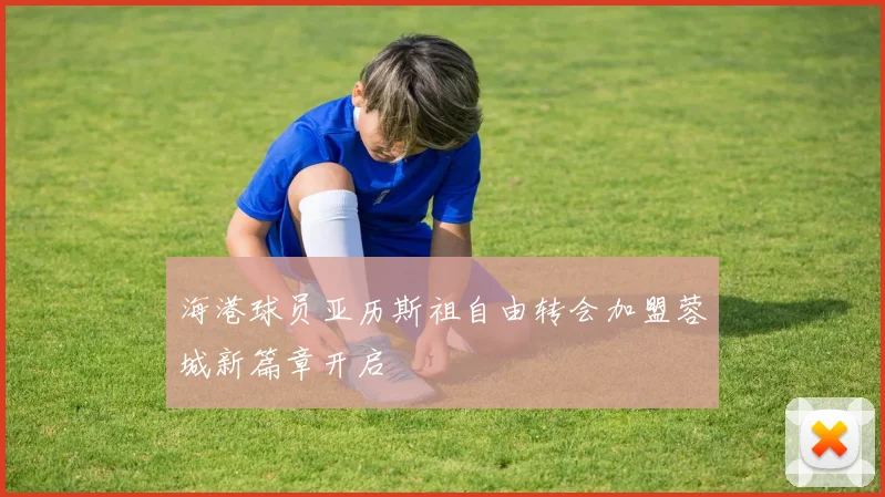 海港球员亚历斯祖自由转会加盟蓉城新篇章开启