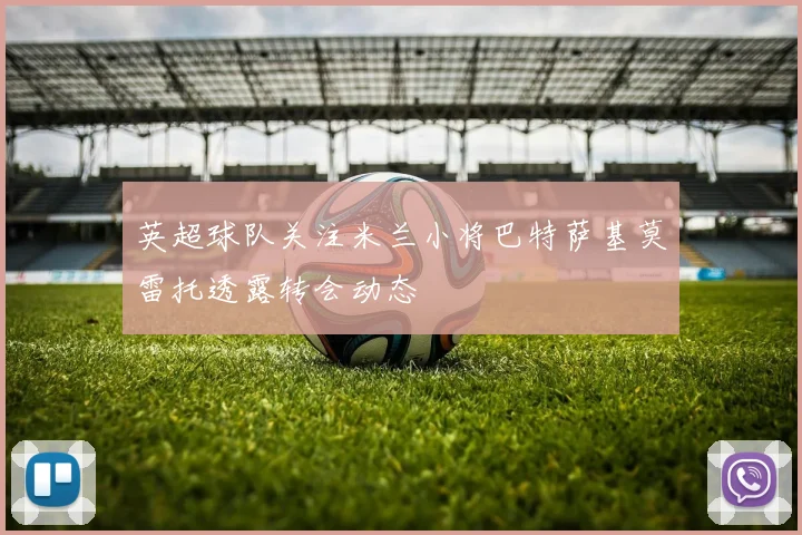 英超球队关注米兰小将巴特萨基莫雷托透露转会动态