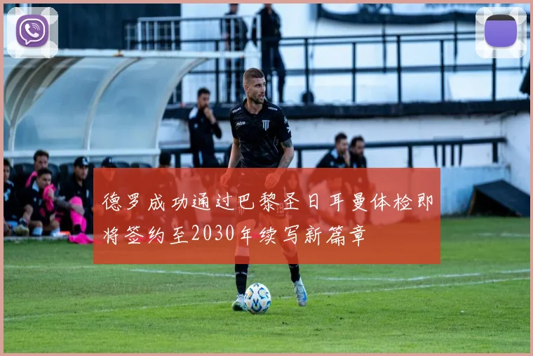 德罗成功通过巴黎圣日耳曼体检即将签约至2030年续写新篇章