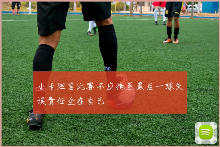小卡坦言比赛不应拖至最后一球失误责任全在自己