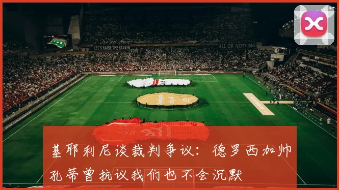 基耶利尼谈裁判争议：德罗西加帅孔蒂曾抗议我们也不会沉默