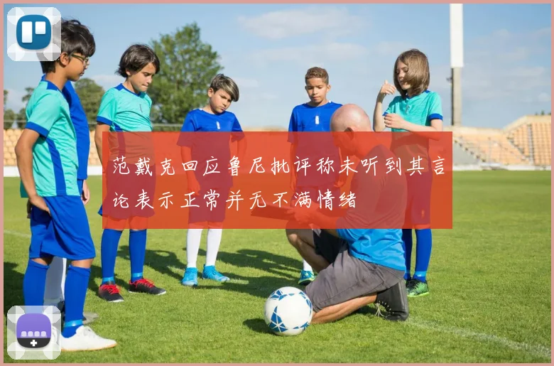 范戴克回应鲁尼批评称未听到其言论表示正常并无不满情绪