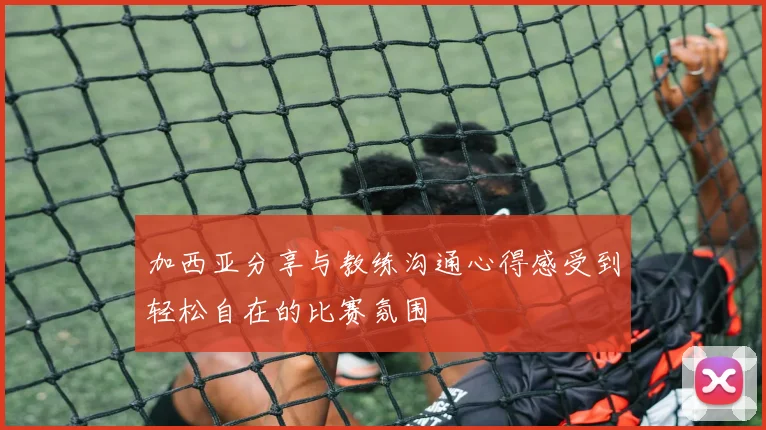 加西亚分享与教练沟通心得感受到轻松自在的比赛氛围