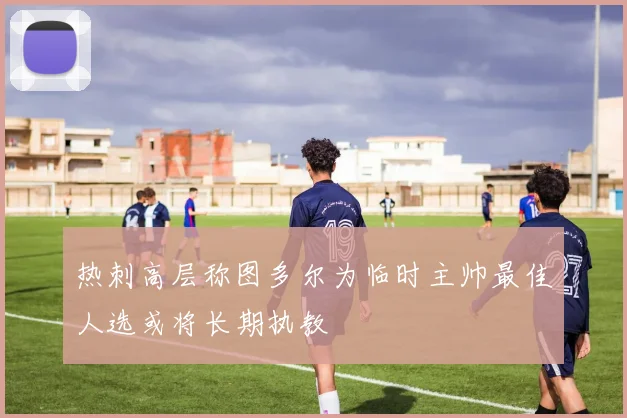 热刺高层称图多尔为临时主帅最佳人选或将长期执教