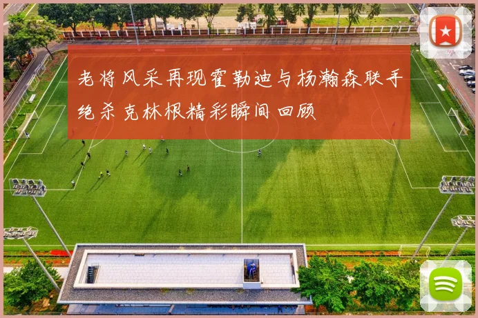 老将风采再现霍勒迪与杨瀚森联手绝杀克林根精彩瞬间回顾