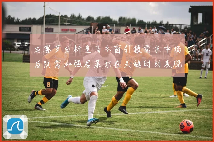 龙赛罗分析皇马冬窗引援需求中场后防需加强居莱尔在关键时刻表现欠佳