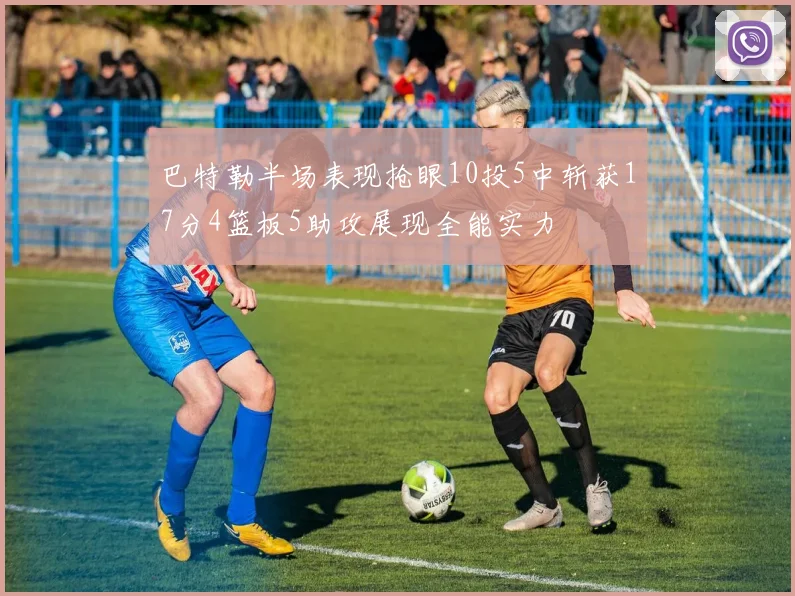 巴特勒半场表现抢眼10投5中斩获17分4篮板5助攻展现全能实力