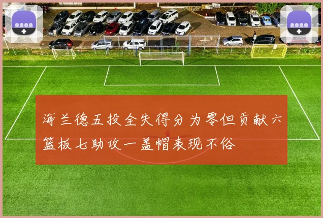 海兰德五投全失得分为零但贡献六篮板七助攻一盖帽表现不俗