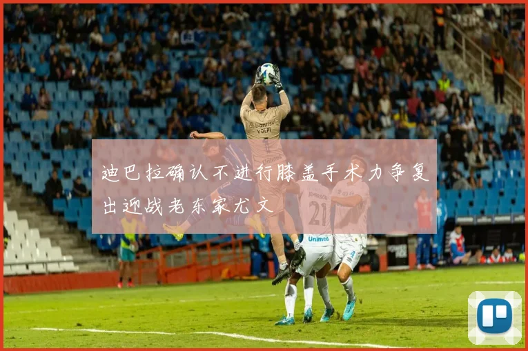 迪巴拉确认不进行膝盖手术力争复出迎战老东家尤文