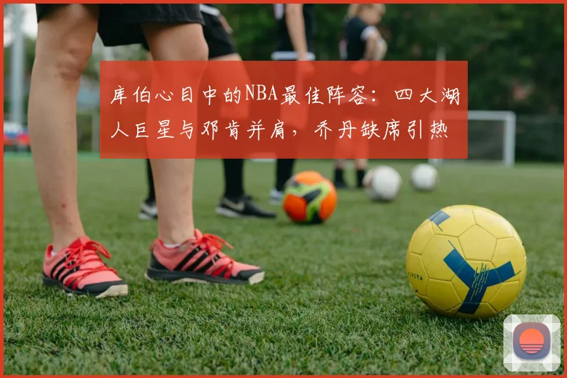 库伯心目中的NBA最佳阵容：四大湖人巨星与邓肯并肩，乔丹缺席引热议