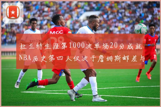 杜兰特生涯第1000次单场20分成就NBA历史第四人仅次于詹姆斯邮差与天勾