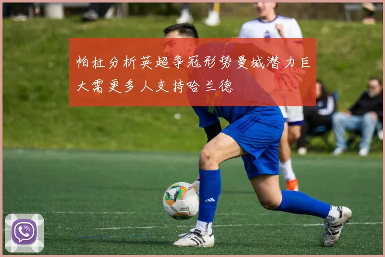 帕杜分析英超争冠形势曼城潜力巨大需更多人支持哈兰德